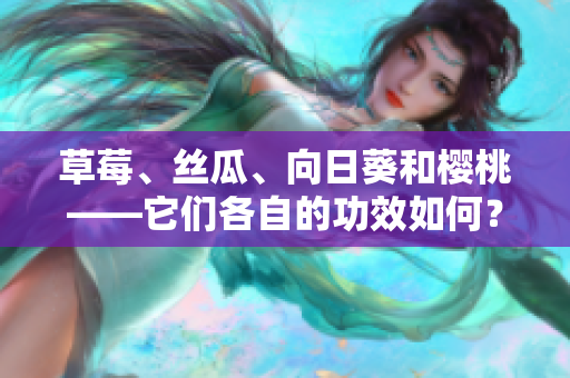 草莓、丝瓜、向日葵和樱桃——它们各自的功效如何？