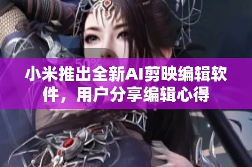 小米推出全新AI剪映编辑软件，用户分享编辑心得