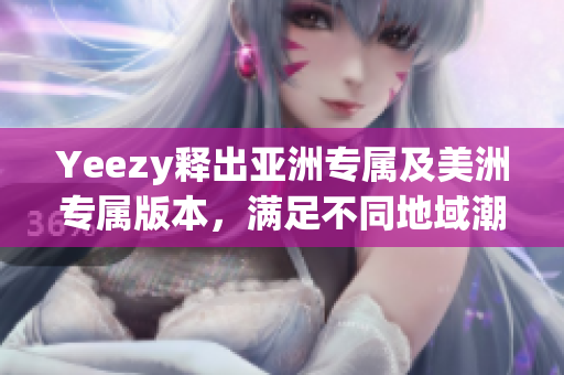 Yeezy释出亚洲专属及美洲专属版本，满足不同地域潮流需求