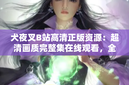 犬夜叉B站高清正版资源：超清画质完整集在线观看，全新修复高人气动漫全集免费在线播放
