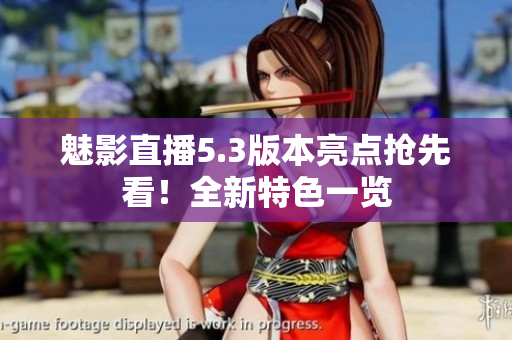 魅影直播5.3版本亮点抢先看！全新特色一览