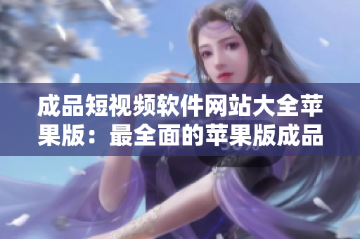 成品短视频软件网站大全苹果版：最全面的苹果版成品短视频软件推荐汇总