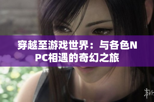 穿越至游戏世界：与各色NPC相遇的奇幻之旅