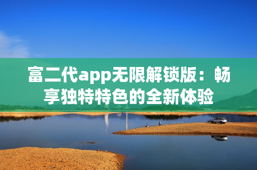 富二代app无限解锁版：畅享独特特色的全新体验
