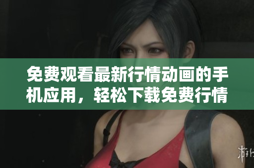 免费观看最新行情动画的手机应用，轻松下载免费行情动画APP