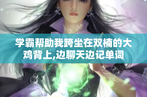 学霸帮助我跨坐在双楠的大鸡背上,边聊天边记单词
