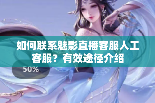 如何联系魅影直播客服人工客服？有效途径介绍