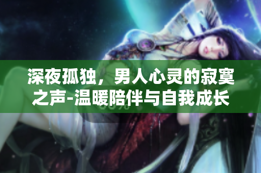 深夜孤独，男人心灵的寂寞之声-温暖陪伴与自我成长