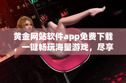 黄金网站软件app免费下载，一键畅玩海量游戏，尽享高品质娱乐体验