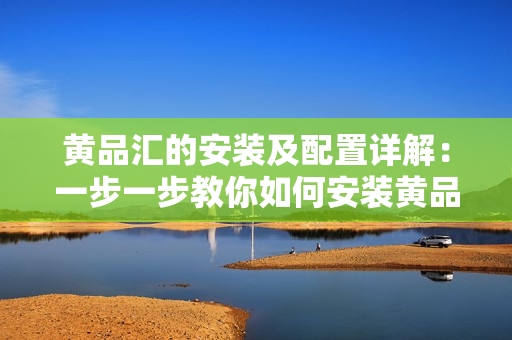 黄品汇的安装及配置详解：一步一步教你如何安装黄品汇并进行基本配置