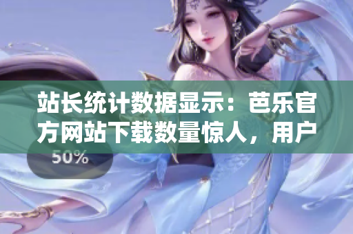 站长统计数据显示：芭乐官方网站下载数量惊人，用户对其热情高涨