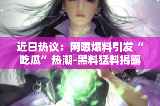 近日热议：网曝爆料引发“吃瓜”热潮-黑料猛料揭露真相!