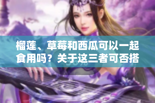榴莲、草莓和西瓜可以一起食用吗？关于这三者可否搭配的疑问