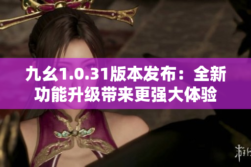 九幺1.0.31版本发布：全新功能升级带来更强大体验