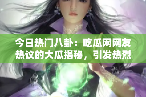 今日热门八卦：吃瓜网网友热议的大瓜揭秘，引发热烈讨论！