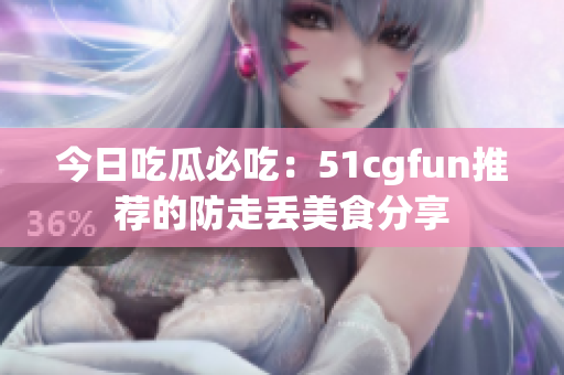 今日吃瓜必吃：51cgfun推荐的防走丢美食分享