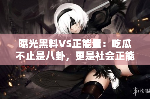 曝光黑料VS正能量：吃瓜不止是八卦，更是社会正能量的宣扬