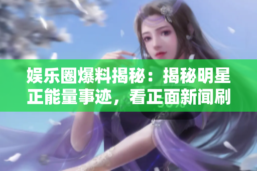 娱乐圈爆料揭秘：揭秘明星正能量事迹，看正面新闻刷新认知！