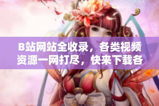 B站网站全收录，各类视频资源一网打尽，快来下载各种热门视频，尽享精彩内容