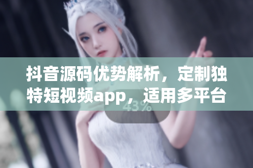 抖音源码优势解析，定制独特短视频app，适用多平台，功能强大体验流畅