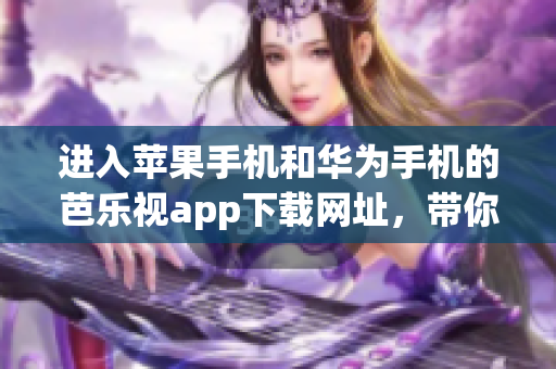 进入苹果手机和华为手机的芭乐视app下载网址，带你畅享精彩视频内容