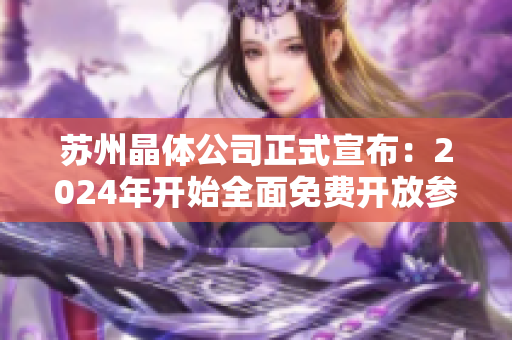 苏州晶体公司正式宣布：2024年开始全面免费开放参观通道