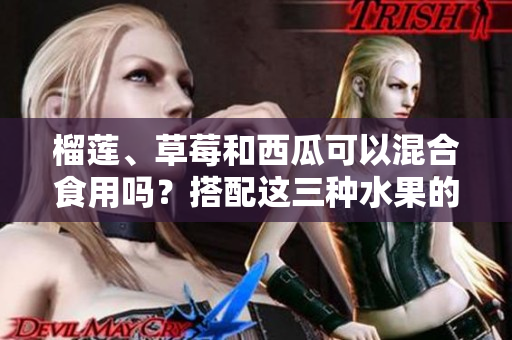 榴莲、草莓和西瓜可以混合食用吗？搭配这三种水果的鲜美好处大揭秘