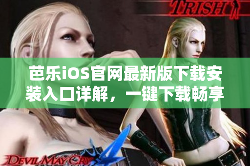 芭乐iOS官网最新版下载安装入口详解，一键下载畅享全新体验
