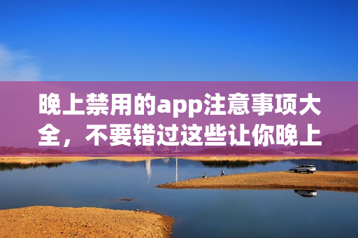晚上禁用的app注意事项大全，不要错过这些让你晚上安心休息的护眠应用推荐