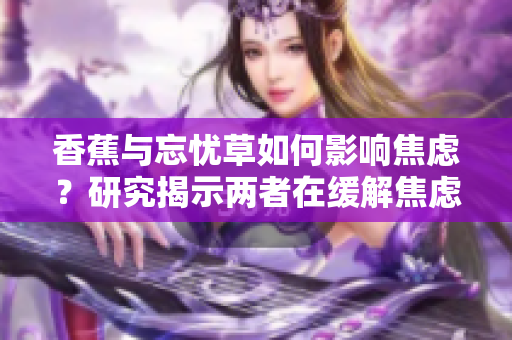 香蕉与忘忧草如何影响焦虑？研究揭示两者在缓解焦虑方面的潜力