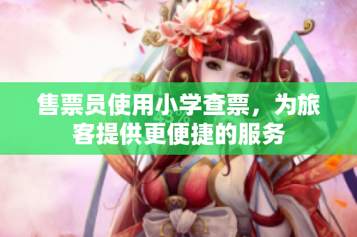 售票员使用小学查票，为旅客提供更便捷的服务