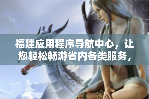 福建应用程序导航中心，让您轻松畅游省内各类服务，实现便捷导航。
