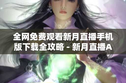 全网免费观看新月直播手机版下载全攻略 - 新月直播APP安卓苹果版免费获取指南