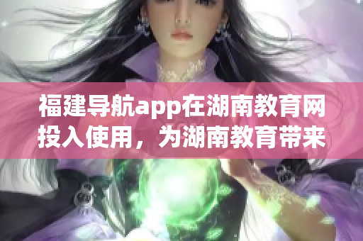 福建导航app在湖南教育网投入使用，为湖南教育带来新的便利