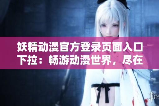 妖精动漫官方登录页面入口下拉：畅游动漫世界，尽在妖精动漫官方登录页面