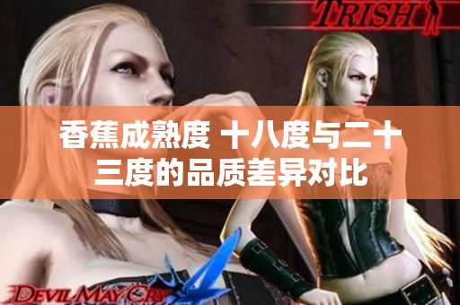 香蕉成熟度 十八度与二十三度的品质差异对比