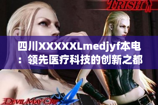 四川XXXXXLmedjyf本电：领先医疗科技的创新之都