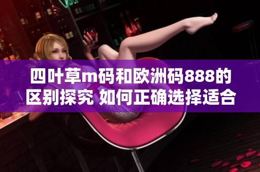 四叶草m码和欧洲码888的区别探究 如何正确选择适合自己的尺码？