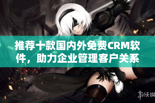 推荐十款国内外免费CRM软件，助力企业管理客户关系