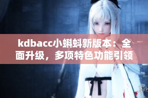 kdbacc小蝌蚪新版本：全面升级，多项特色功能引领行业变革