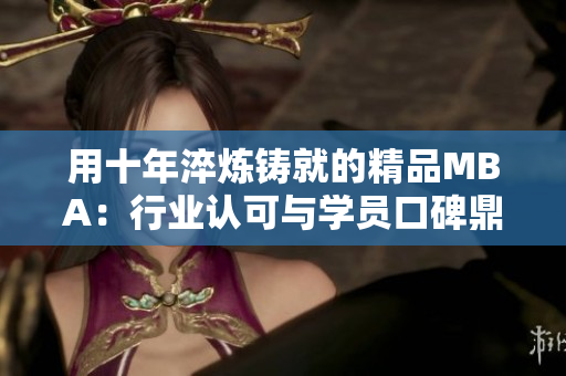 用十年淬炼铸就的精品MBA：行业认可与学员口碑鼎力推荐