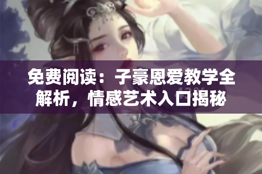 免费阅读：子豪恩爱教学全解析，情感艺术入口揭秘