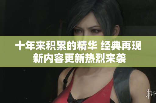 十年来积累的精华 经典再现 新内容更新热烈来袭
