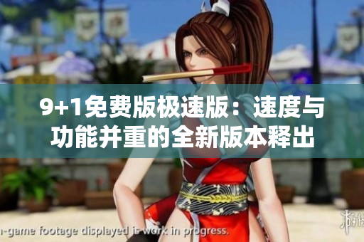 9+1免费版极速版：速度与功能并重的全新版本释出