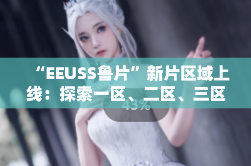 “EEUSS鲁片”新片区域上线：探索一区、二区、三区的独特魅力