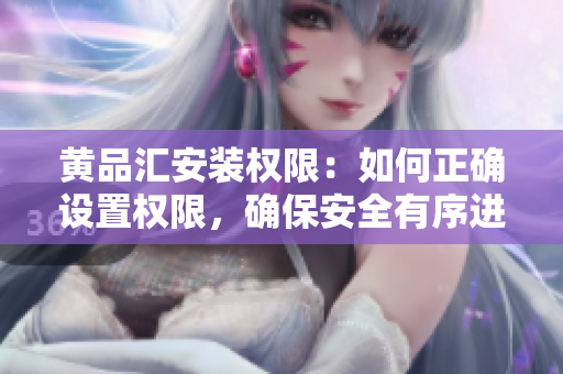 黄品汇安装权限：如何正确设置权限，确保安全有序进行