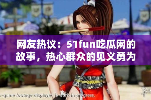 网友热议：51fun吃瓜网的故事，热心群众的见义勇为