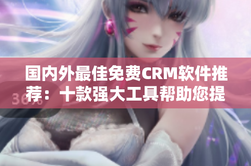 国内外最佳免费CRM软件推荐：十款强大工具帮助您提升客户管理效率