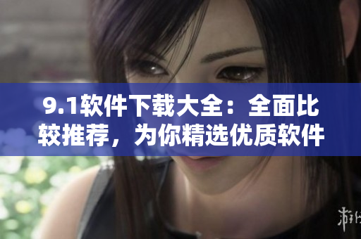 9.1软件下载大全：全面比较推荐，为你精选优质软件