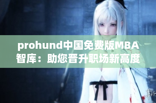 prohund中国免费版MBA智库：助您晋升职场新高度